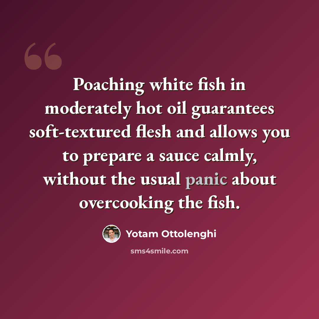 “Poaching white fish in moderately hot oil guarantees soft-textured flesh and allows you to prepare a sauce calmly, without the usual panic about overcooking the fish.” quote by Yotam Ottolenghi