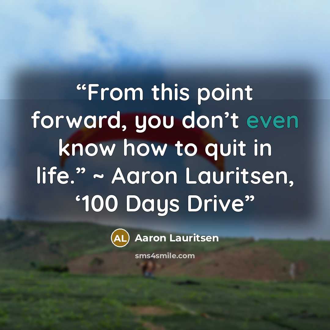 “From this point forward, you don’t even know how to quit in life.” ~ Aaron Lauritsen, ‘100 Days Drive” quote by Aaron Lauritsen