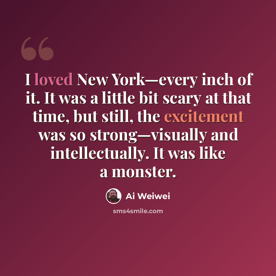 “I loved New York—every inch of it. It was a little bit scary at that time, but still, the excitement was so strong—visually and intellectually. It was like a monster.” quote by Ai Weiwei