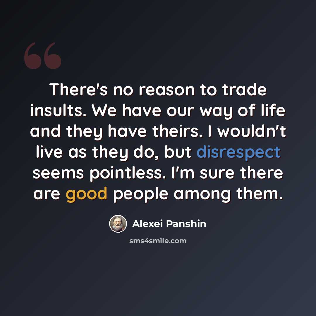 “There's no reason to trade insults. We have our way of life and they have theirs. I wouldn't live as they do, but disrespect seems pointless. I'm sure there are good people among them.” quote by Alexei Panshin