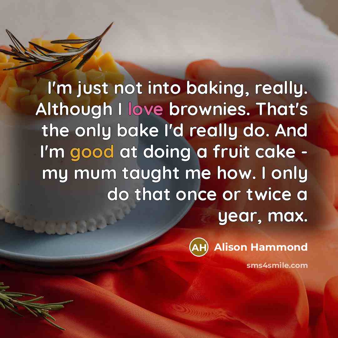 “I'm just not into baking, really. Although I love brownies. That's the only bake I'd really do. And I'm good at doing a fruit cake - my mum taught me how. I only do that once or twice a year, max.” quote by Alison Hammond