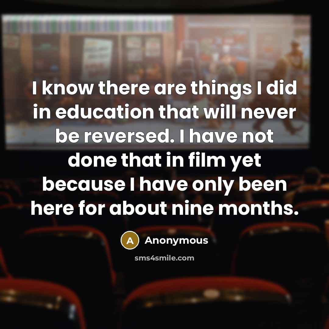 “I know there are things I did in education that will never be reversed. I have not done that in film yet because I have only been here for about nine months.” quote by Anonymous