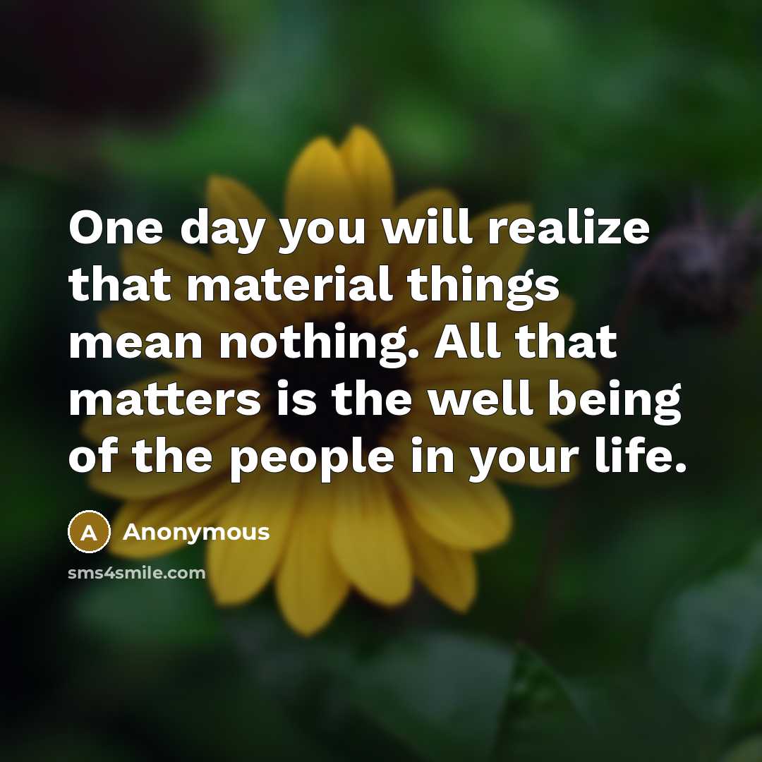 “One day you will realize that material things mean nothing. All that matters is the well being of the people in your life.” quote by Anonymous