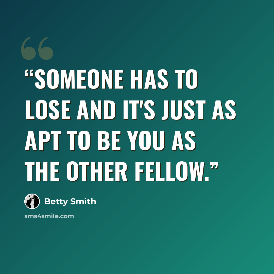 “Someone has to lose and it's just as apt to be you as the other fellow.” quote by Betty Smith