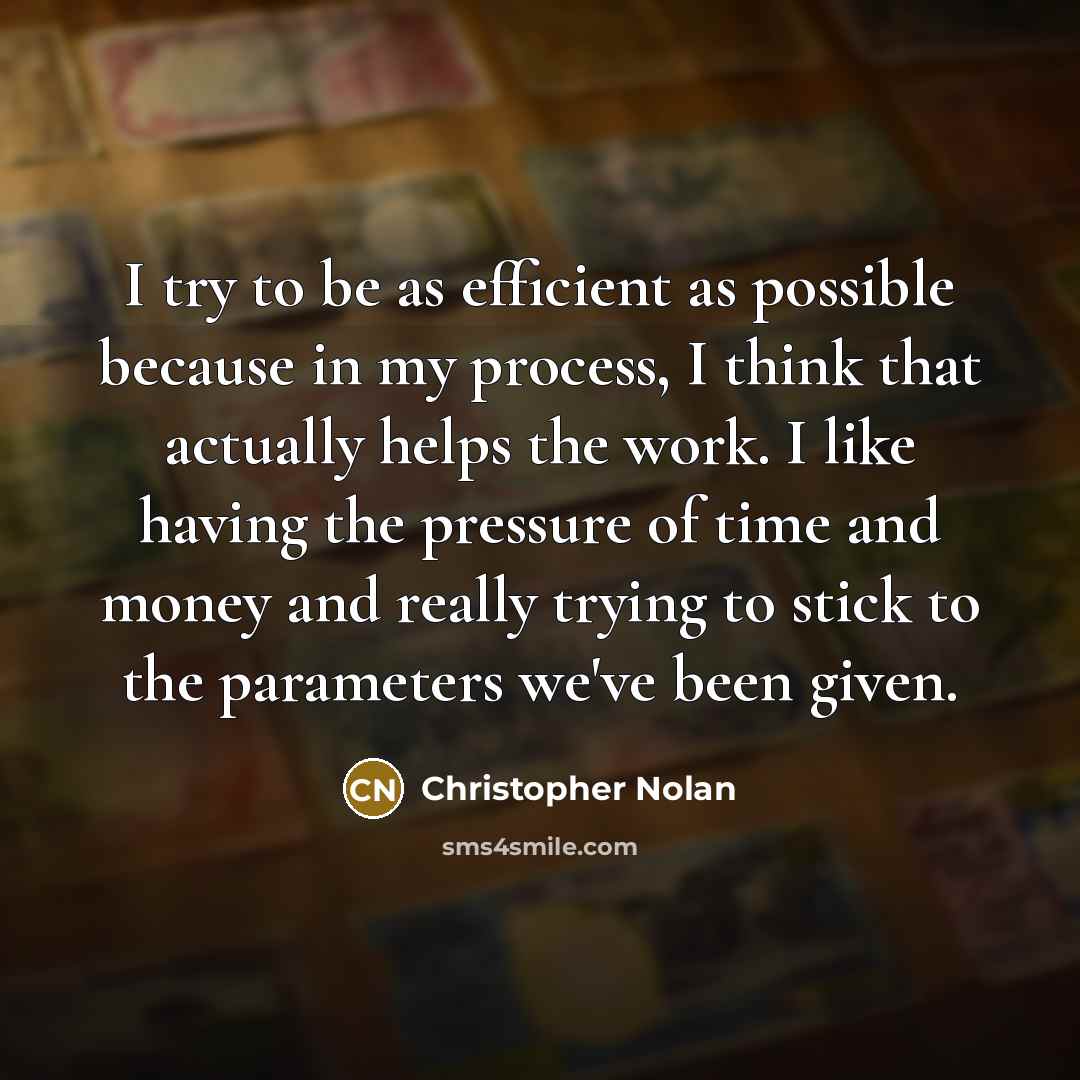 “I try to be as efficient as possible because in my process, I think that actually helps the work. I like having the pressure of time and money and really trying to stick to the parameters we've been given.” quote by Christopher Nolan