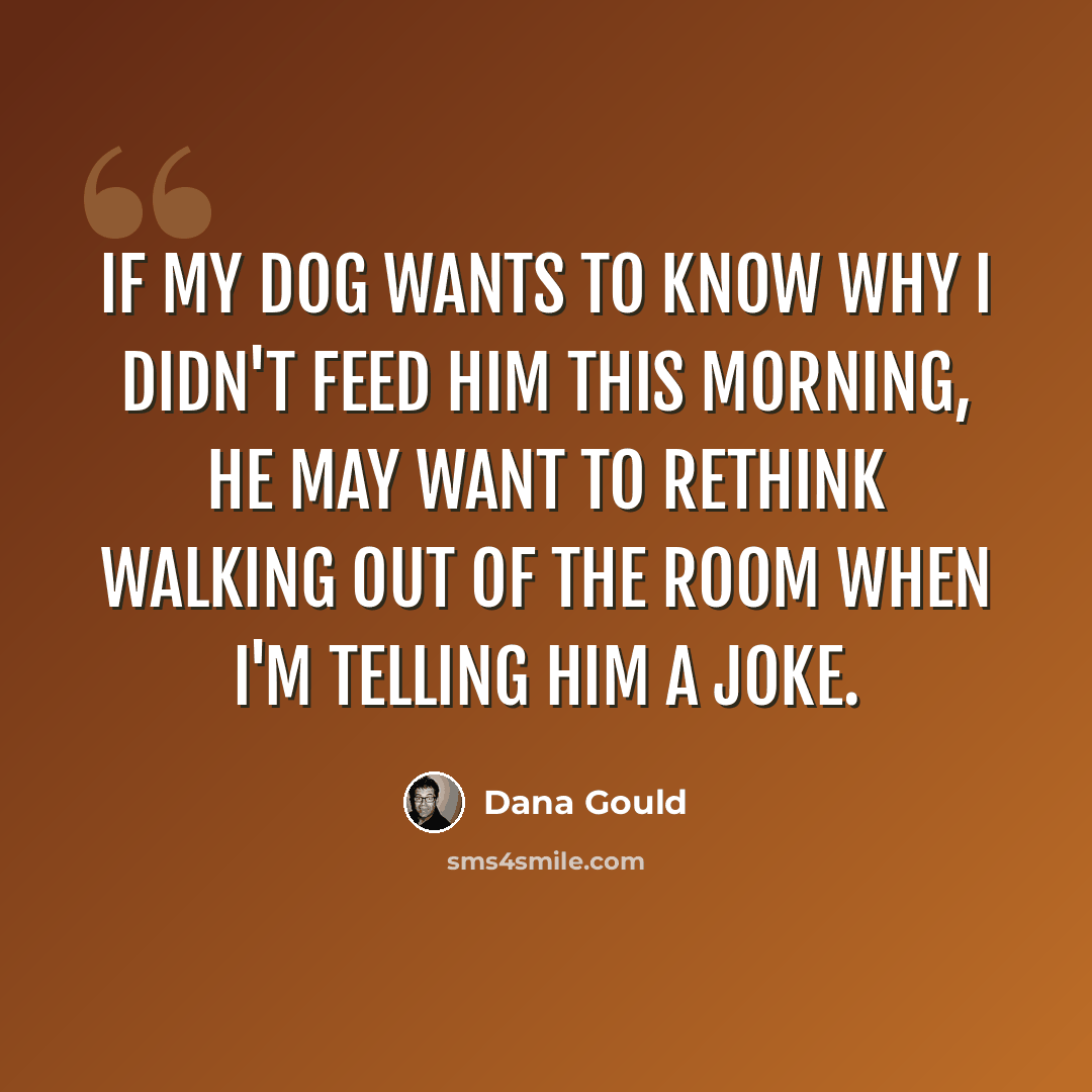 “If my dog wants to know why I didn't feed him this morning, he may want to rethink walking out of the room when I'm telling him a joke.” quote by Dana Gould