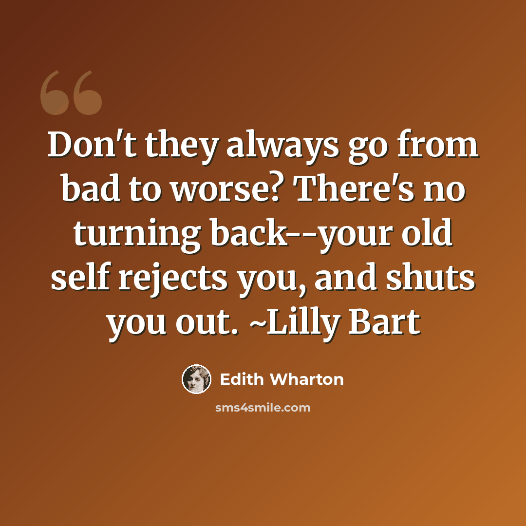 “Don't they always go from bad to worse? There's no turning back--your old self rejects you, and shuts you out. ~Lilly Bart” quote by Edith Wharton