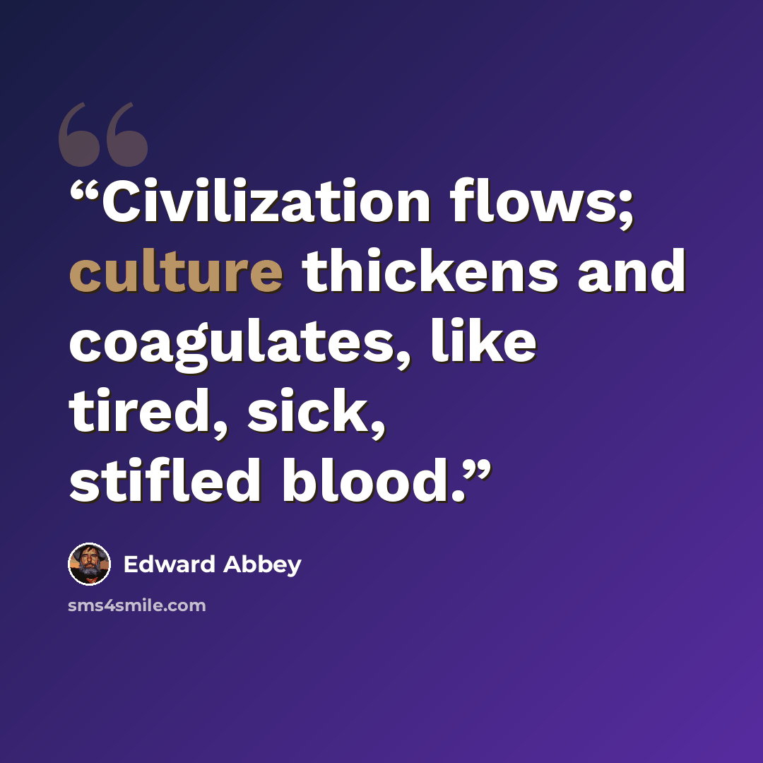 “Civilization flows; culture thickens and coagulates, like tired, sick, stifled blood.” quote by Edward Abbey