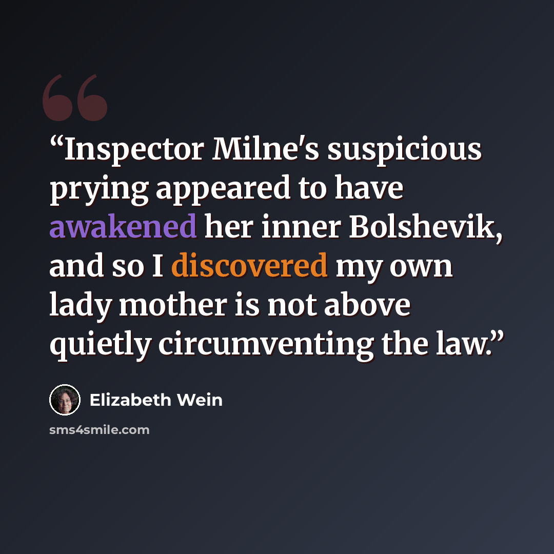 “Inspector Milne's suspicious prying appeared to have awakened her inner Bolshevik, and so I discovered my own lady mother is not above quietly circumventing the law.” quote by Elizabeth Wein