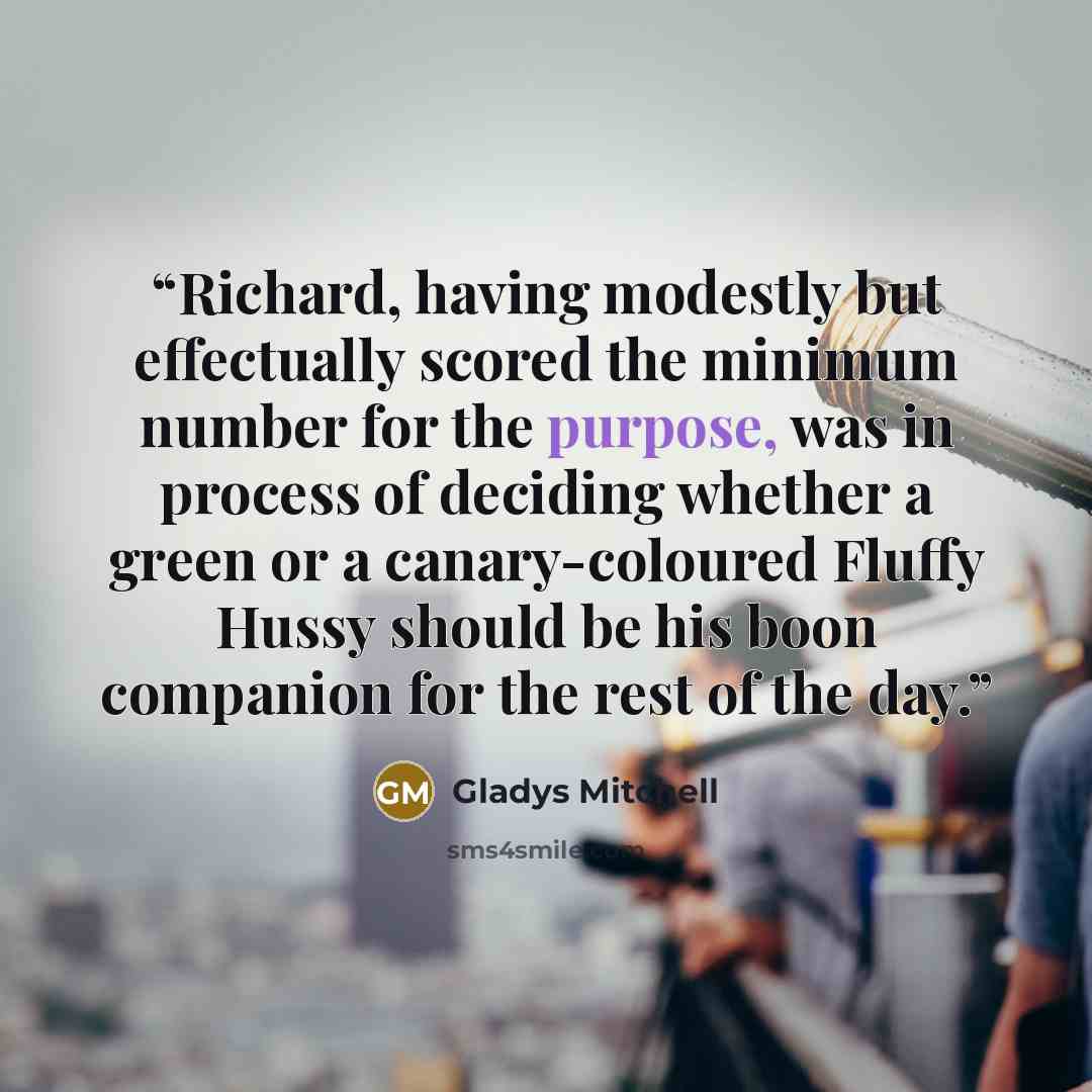 “Richard, having modestly but effectually scored the minimum number for the purpose, was in process of deciding whether a green or a canary-coloured Fluffy Hussy should be his boon companion for the rest of the day.” quote by Gladys Mitchell