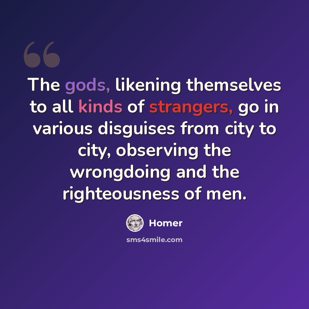 “The gods, likening themselves to all kinds of strangers, go in various disguises from city to city, observing the wrongdoing and the righteousness of men.” quote by Homer