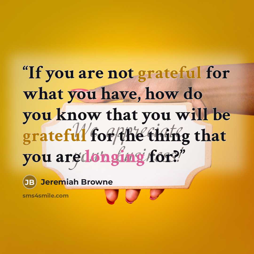 “If you are not grateful for what you have, how do you know that you will be grateful for the thing that you are longing for?” quote by Jeremiah Browne