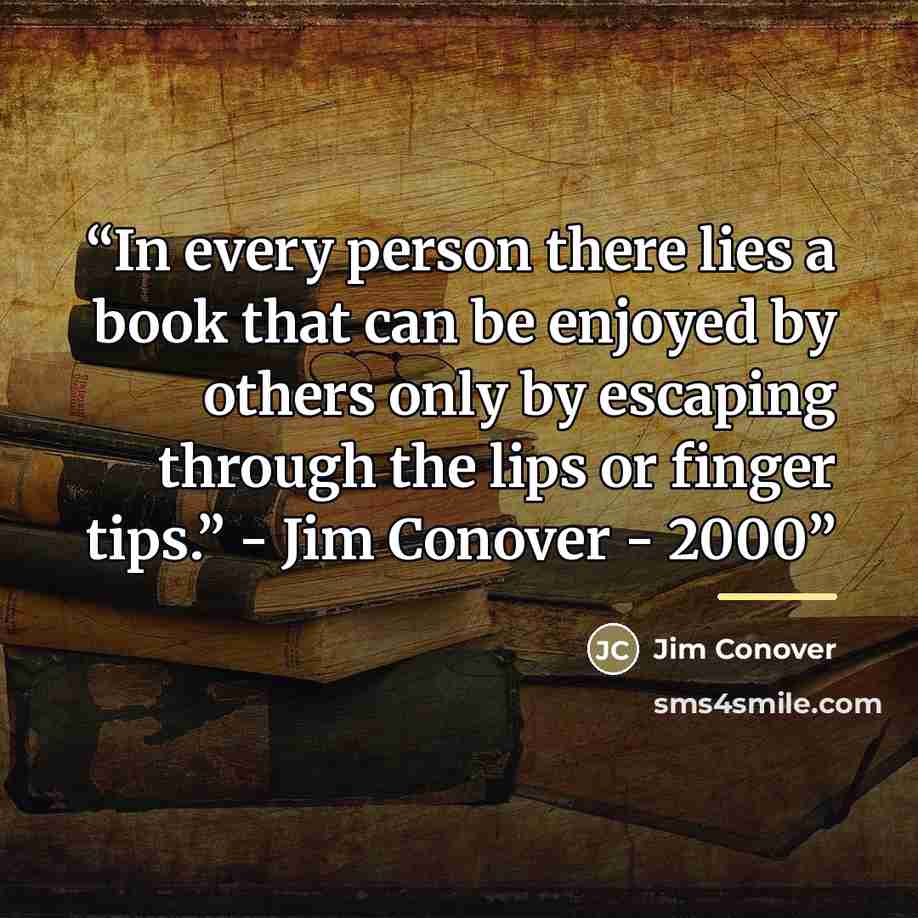 “In every person there lies a book that can be enjoyed by others only by escaping through the lips or finger tips.” - Jim Conover - 2000” quote by Jim Conover