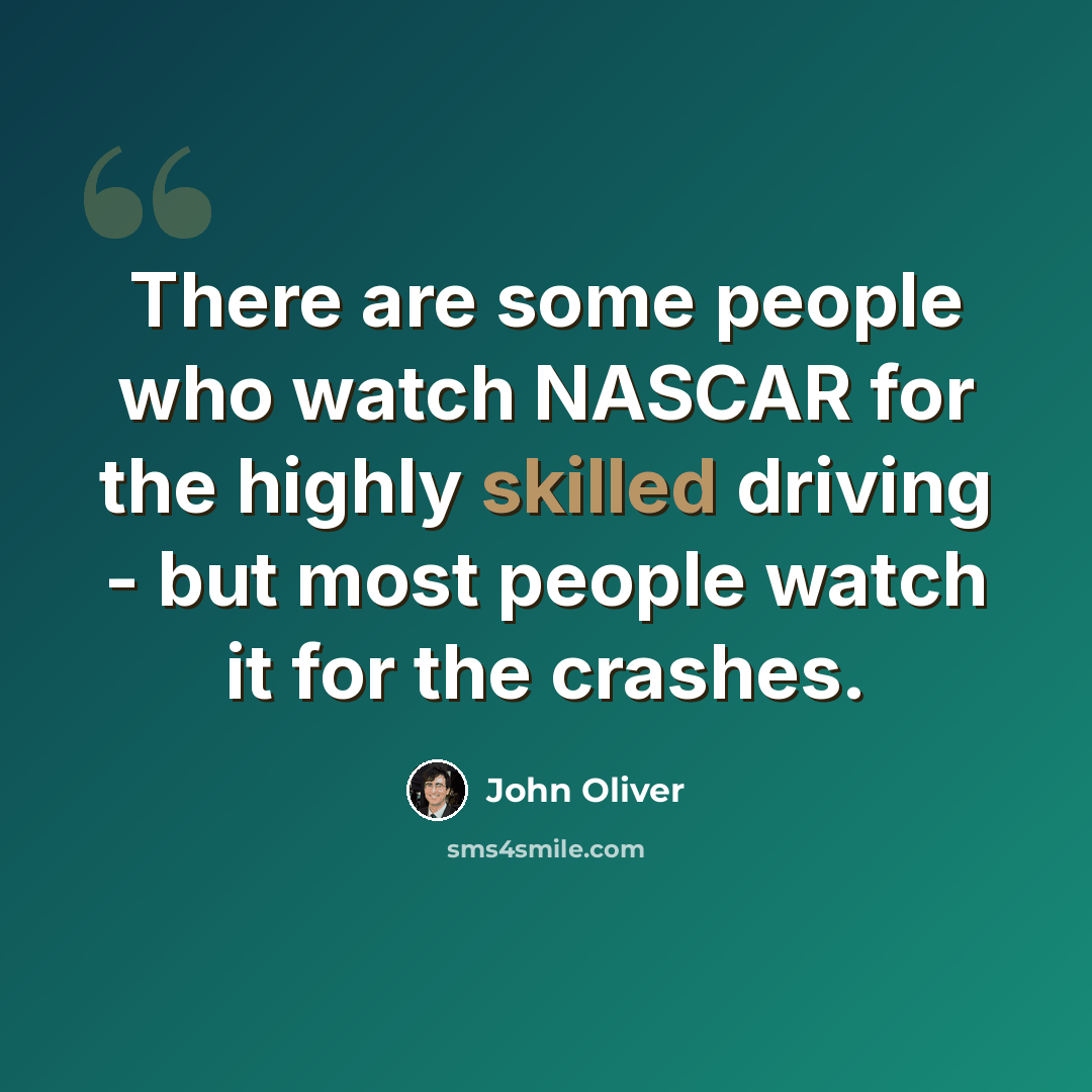 “There are some people who watch NASCAR for the highly skilled driving - but most people watch it for the crashes.” quote by John Oliver