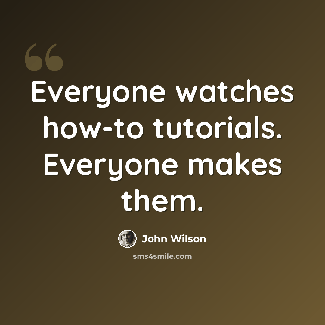“Everyone watches how-to tutorials. Everyone makes them.” quote by John Wilson