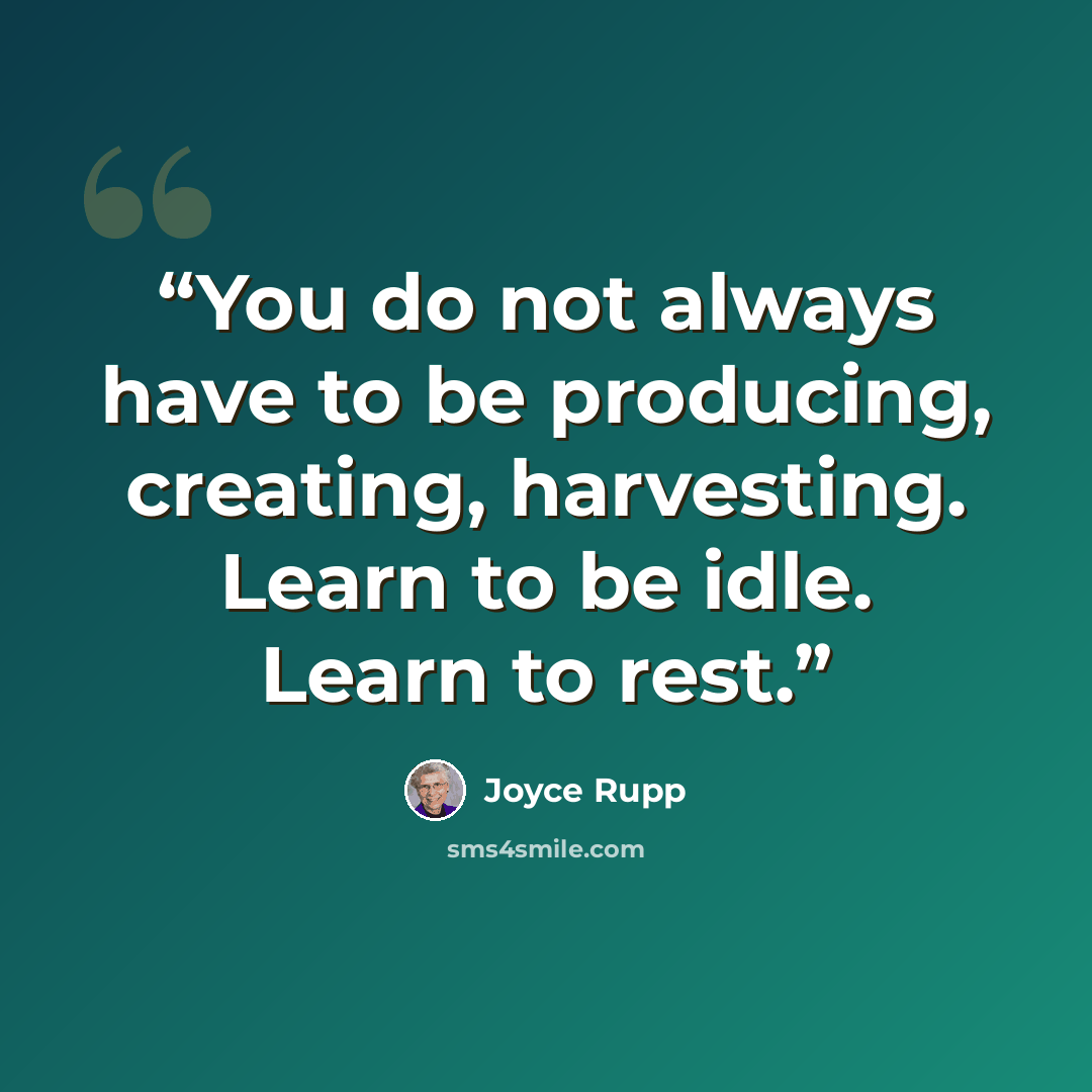 “You do not always have to be producing, creating, harvesting. Learn to be idle. Learn to rest.” quote by Joyce Rupp