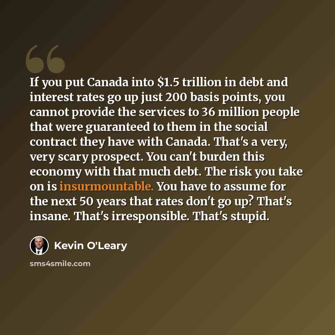 “If you put Canada into $1.5 trillion in debt and interest rates go up just 200 basis points, you cannot provide the services to 36 million people that were guaranteed to them in the social contract they have with Canada. That's a very, very scary prospect. You can't burden this economy with that…” quote by Kevin O'Leary