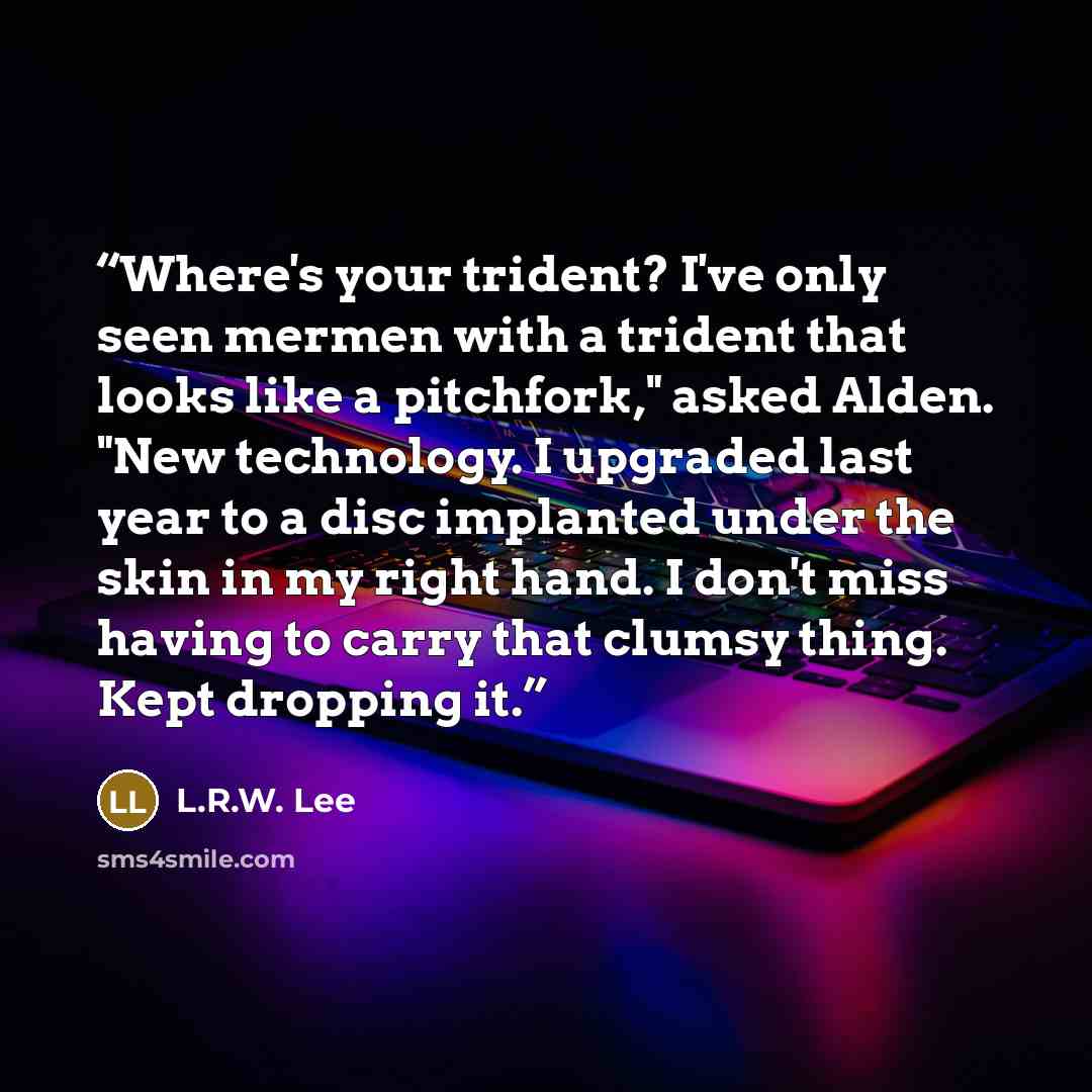 “Where's your trident? I've only seen mermen with a trident that looks like a pitchfork," asked Alden. "New technology. I upgraded last year to a disc implanted under the skin in my right hand. I don't miss having to carry that clumsy thing. Kept dropping it.” quote by L.R.W. Lee