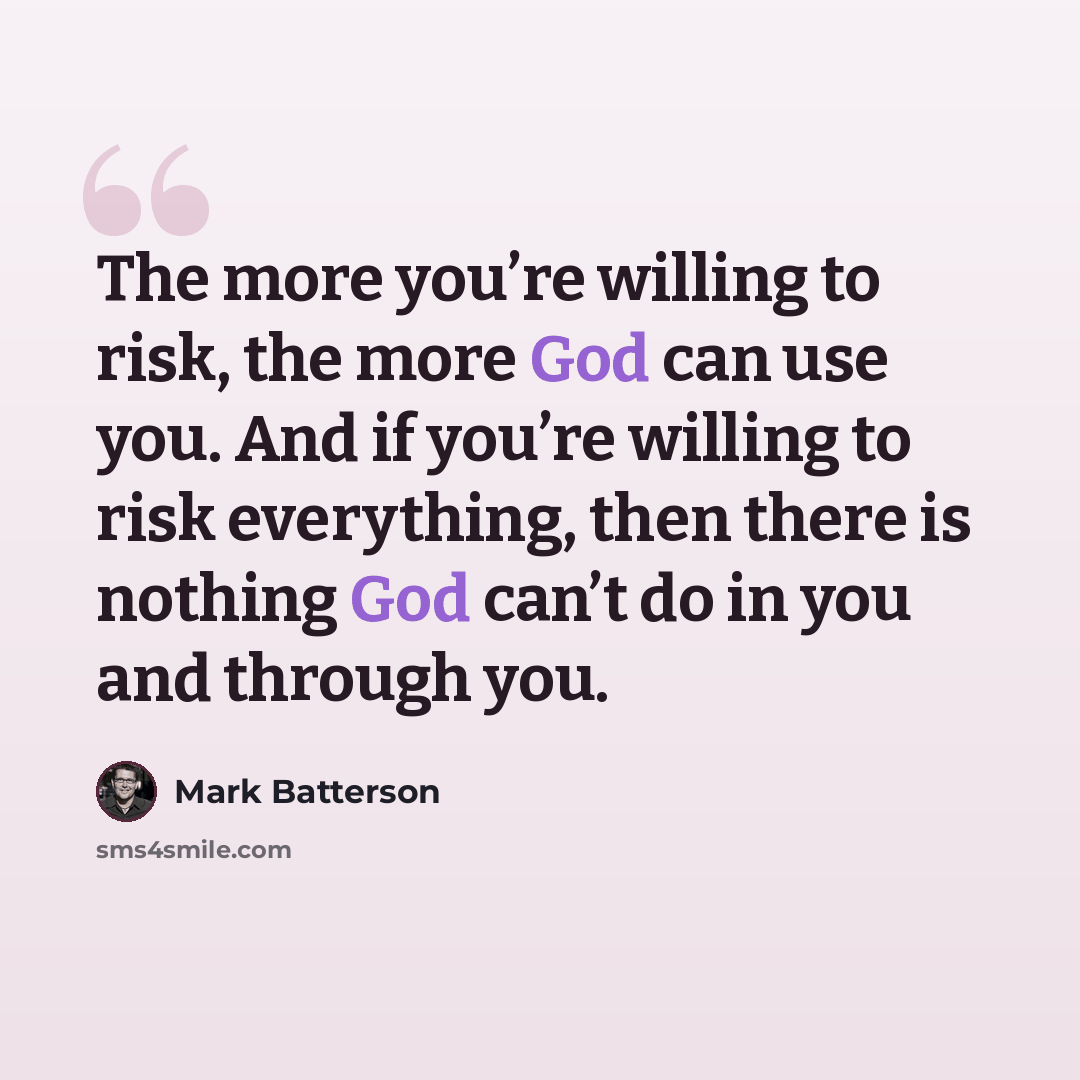 “The more you’re willing to risk, the more God can use you. And if you’re willing to risk everything, then there is nothing God can’t do in you and through you.” quote by Mark Batterson