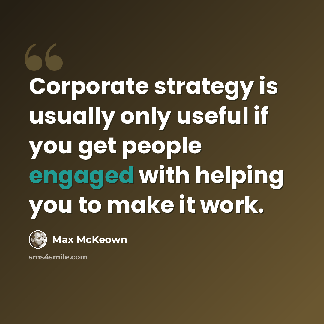 “Corporate strategy is usually only useful if you get people engaged with helping you to make it work.” quote by Max McKeown