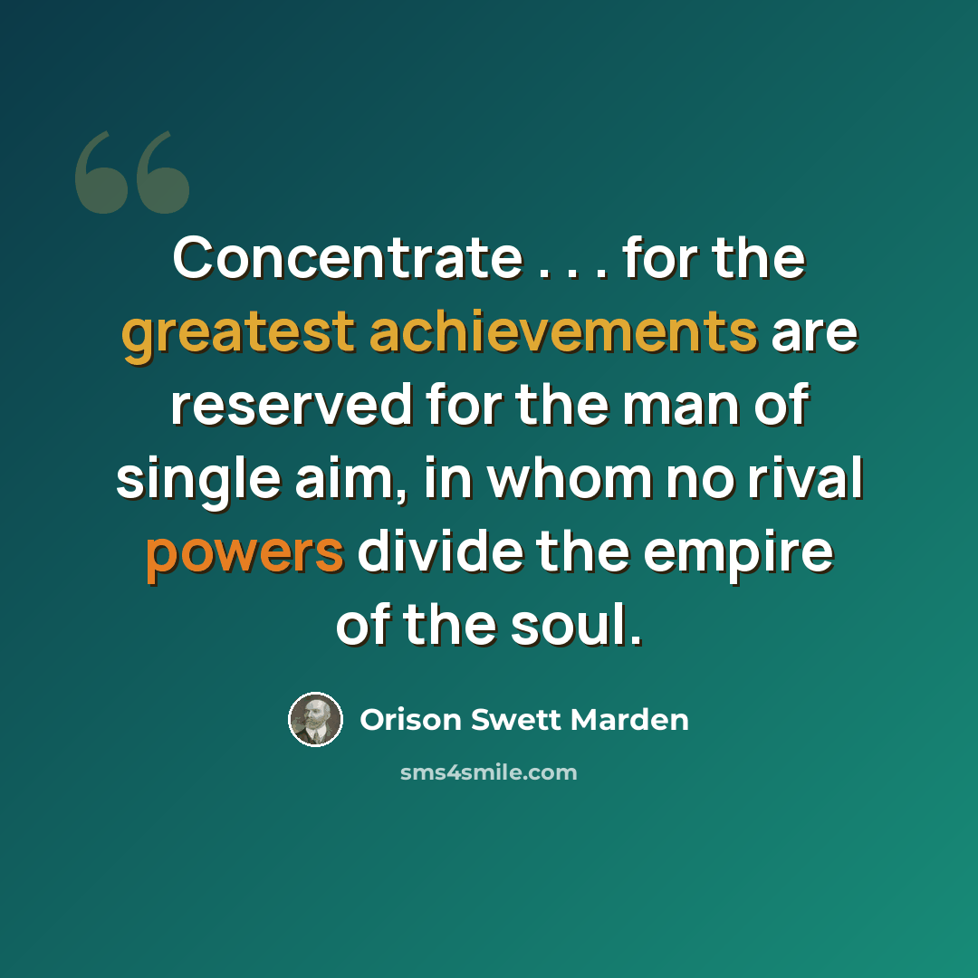 “Concentrate . . . for the greatest achievements are reserved for the man of single aim, in whom no rival powers divide the empire of the soul.” quote by Orison Swett Marden