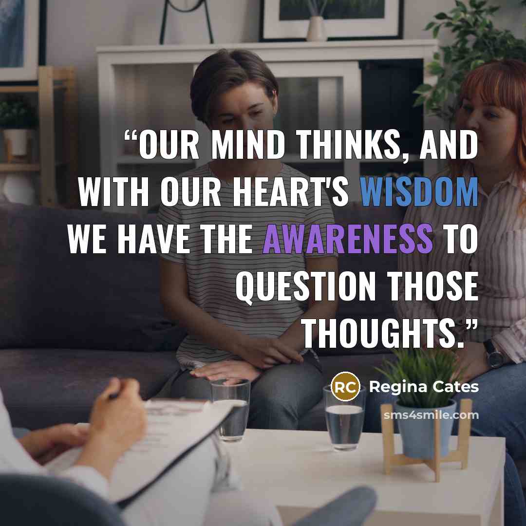“Our mind thinks, and with our heart's wisdom we have the awareness to question those thoughts.” quote by Regina Cates