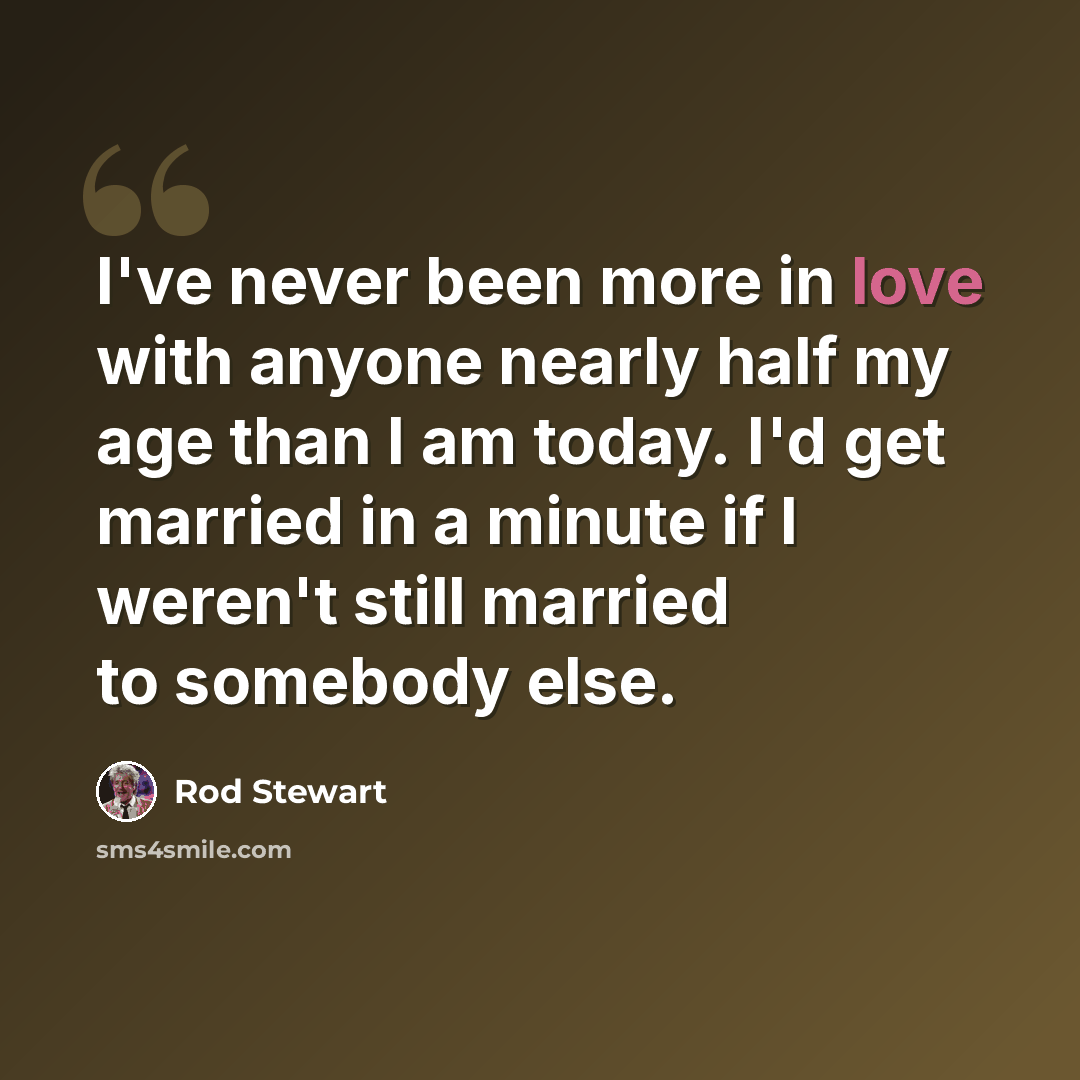 “I've never been more in love with anyone nearly half my age than I am today. I'd get married in a minute if I weren't still married to somebody else.” quote by Rod Stewart