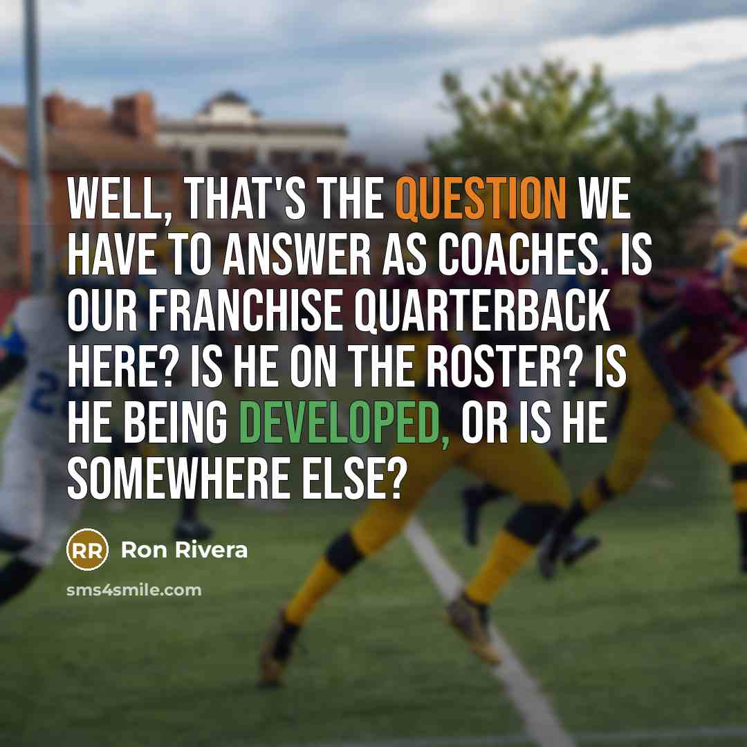 “Well, that's the question we have to answer as coaches. Is our franchise quarterback here? Is he on the roster? Is he being developed, or is he somewhere else?” quote by Ron Rivera