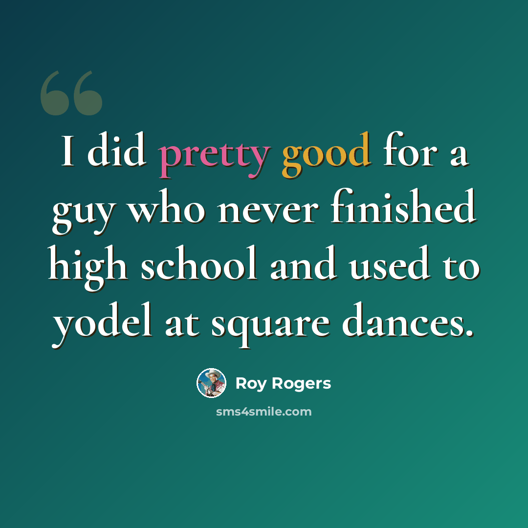 “I did pretty good for a guy who never finished high school and used to yodel at square dances.” quote by Roy Rogers