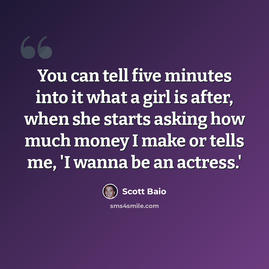 “You can tell five minutes into it what a girl is after, when she starts asking how much money I make or tells me, 'I wanna be an actress.'” quote by Scott Baio