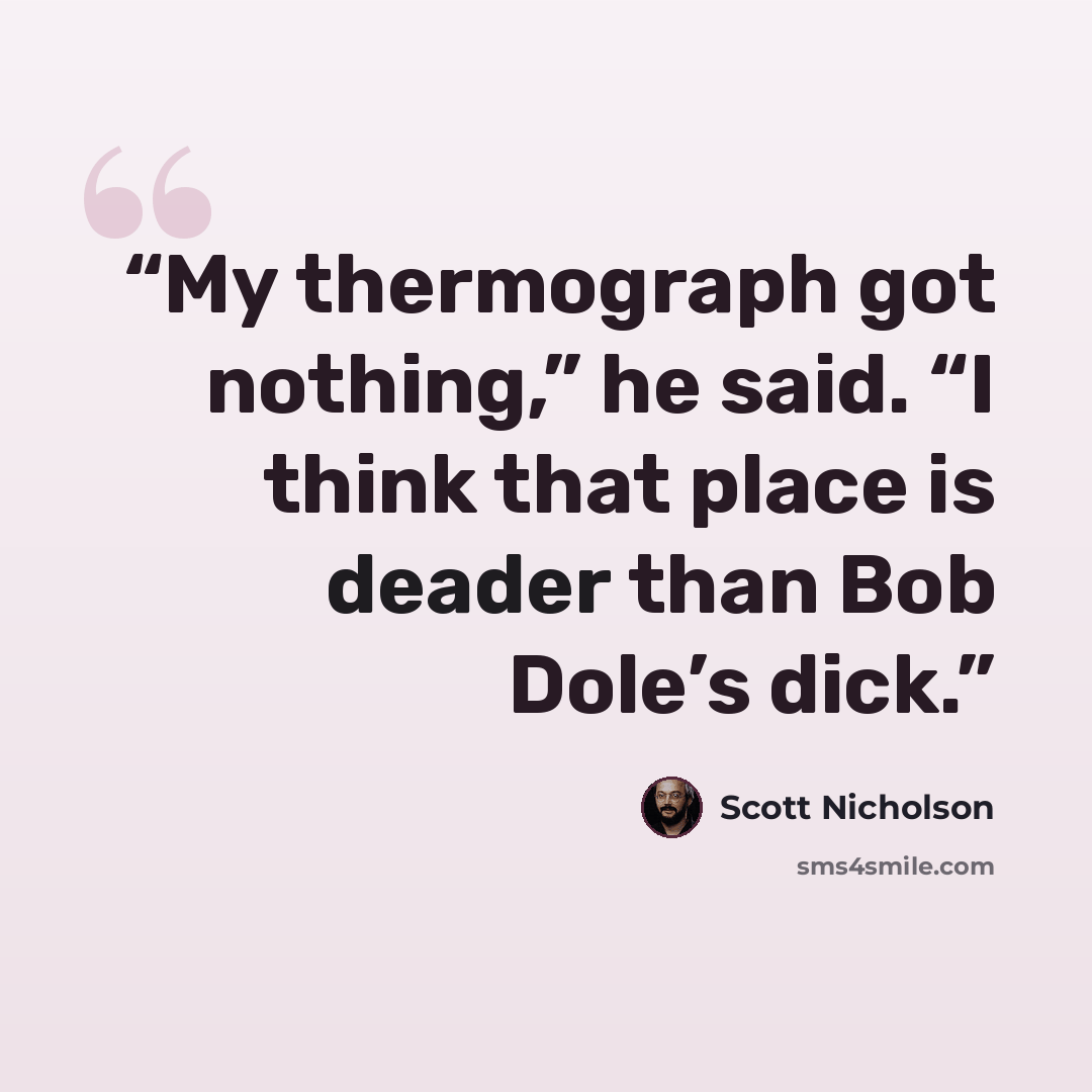 “My thermograph got nothing,” he said. “I think that place is deader than Bob Dole’s dick.” quote by Scott Nicholson