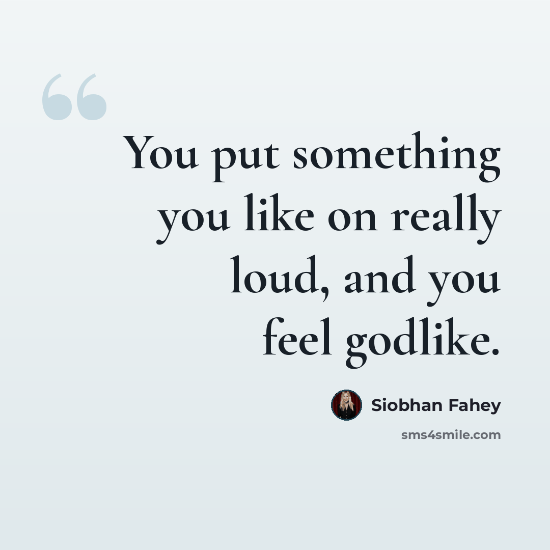 “You put something you like on really loud, and you feel godlike.” quote by Siobhan Fahey