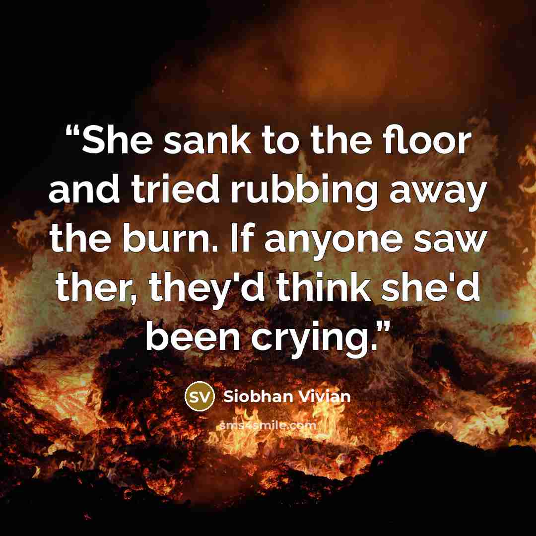 “She sank to the floor and tried rubbing away the burn. If anyone saw ther, they'd think she'd been crying.” quote by Siobhan Vivian