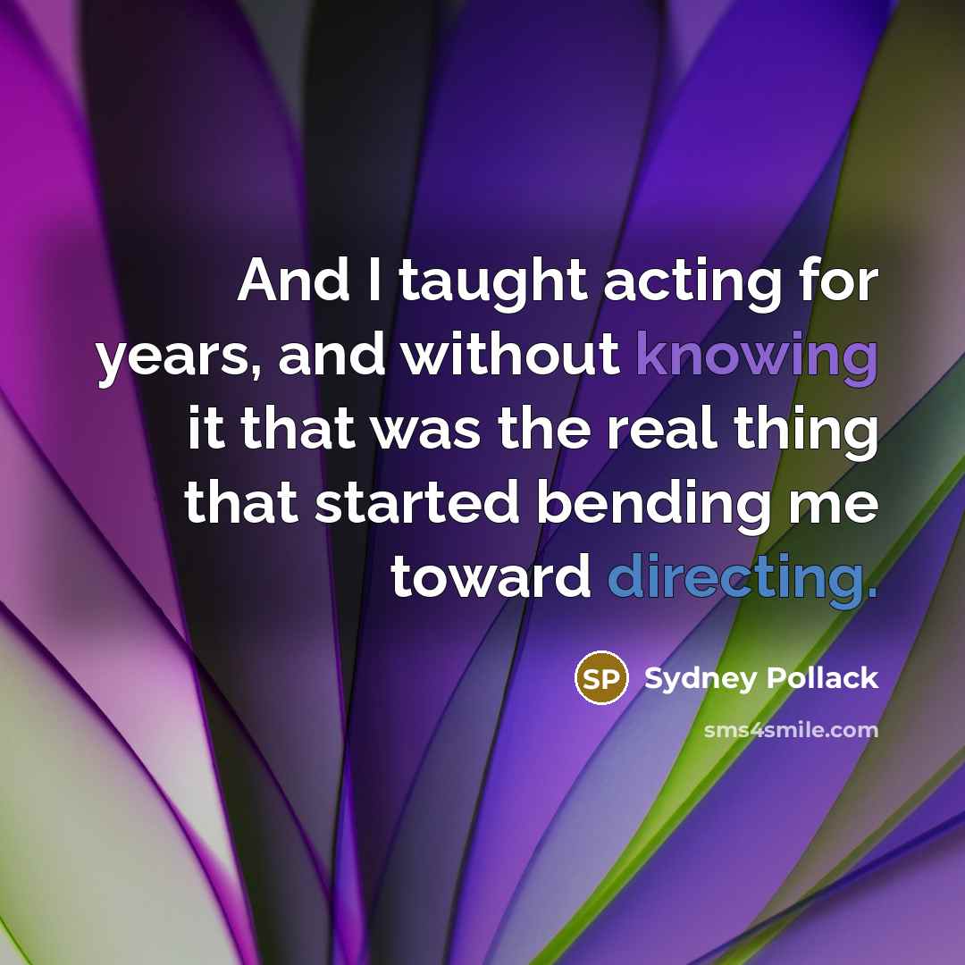 “And I taught acting for years, and without knowing it that was the real thing that started bending me toward directing.” quote by Sydney Pollack