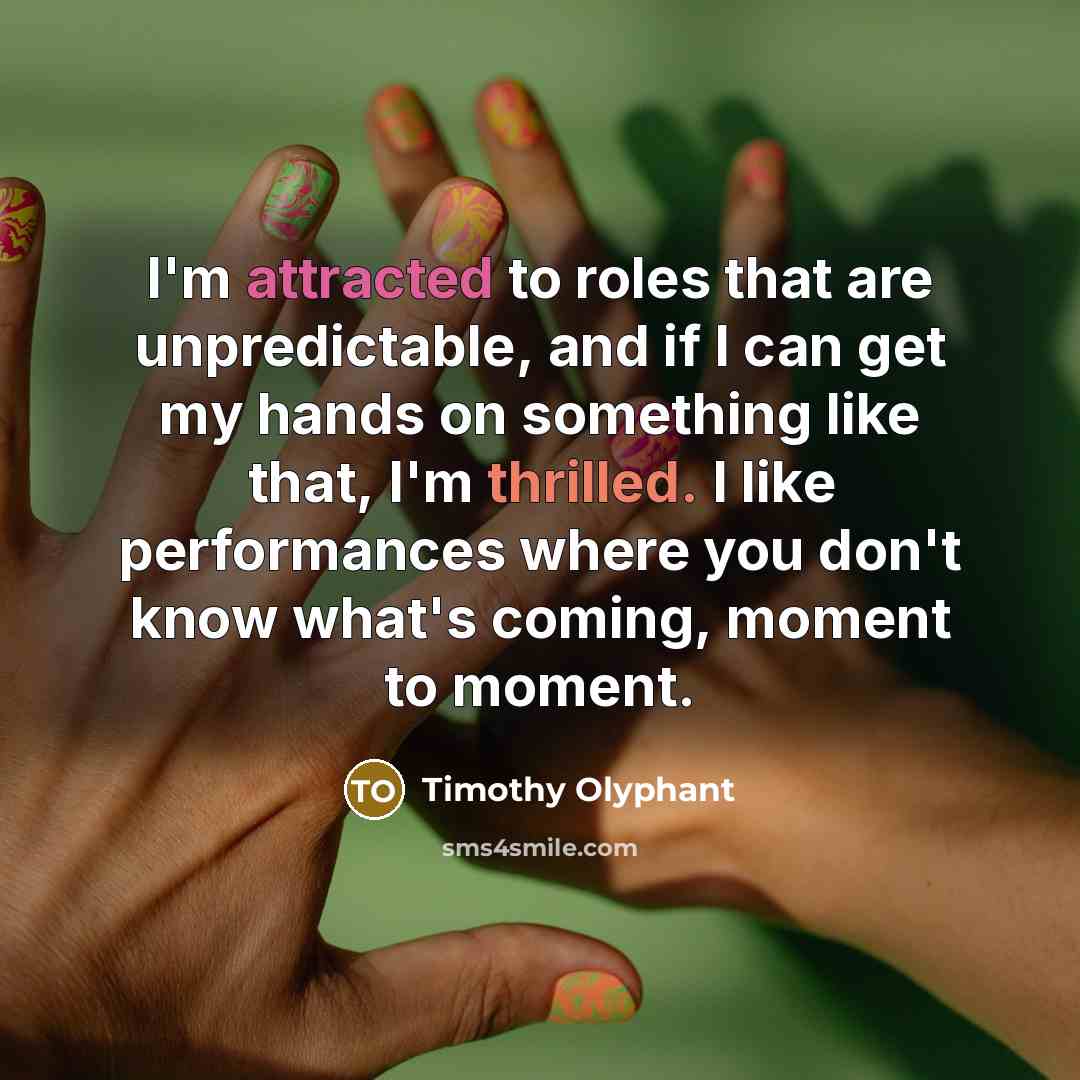 “I'm attracted to roles that are unpredictable, and if I can get my hands on something like that, I'm thrilled. I like performances where you don't know what's coming, moment to moment.” quote by Timothy Olyphant