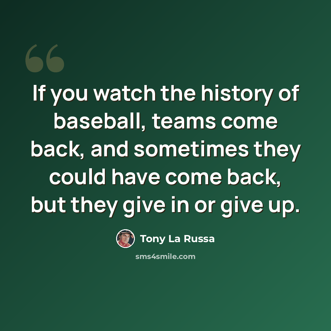 “If you watch the history of baseball, teams come back, and sometimes they could have come back, but they give in or give up.” quote by Tony La Russa