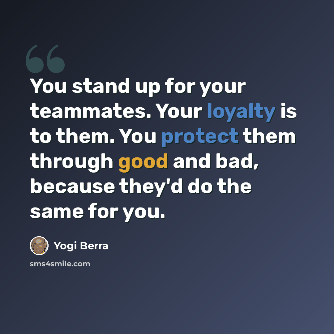 “You stand up for your teammates. Your loyalty is to them. You protect them through good and bad, because they'd do the same for you.” quote by Yogi Berra