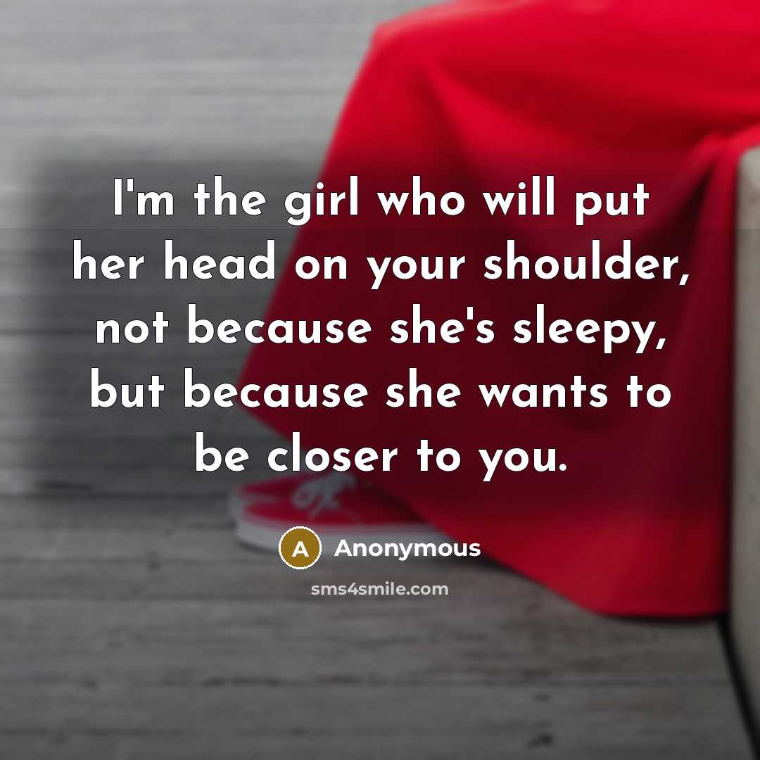 “I'm the girl who will put her head on your shoulder, not because she's sleepy, but because she wants to be closer to you.” quote by Anonymous