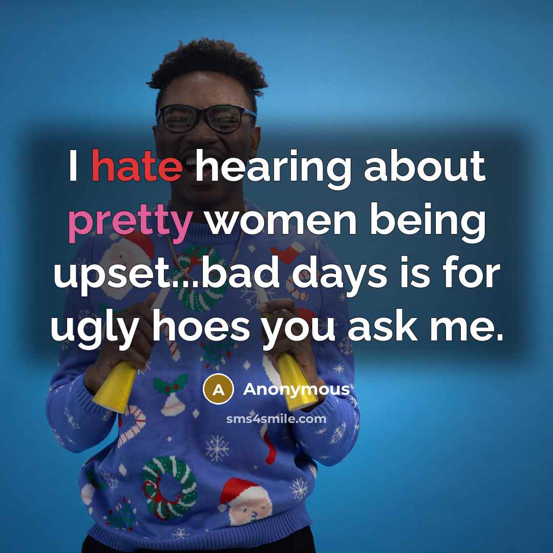 “I hate hearing about pretty women being upset...bad days is for ugly hoes you ask me.” quote by Anonymous