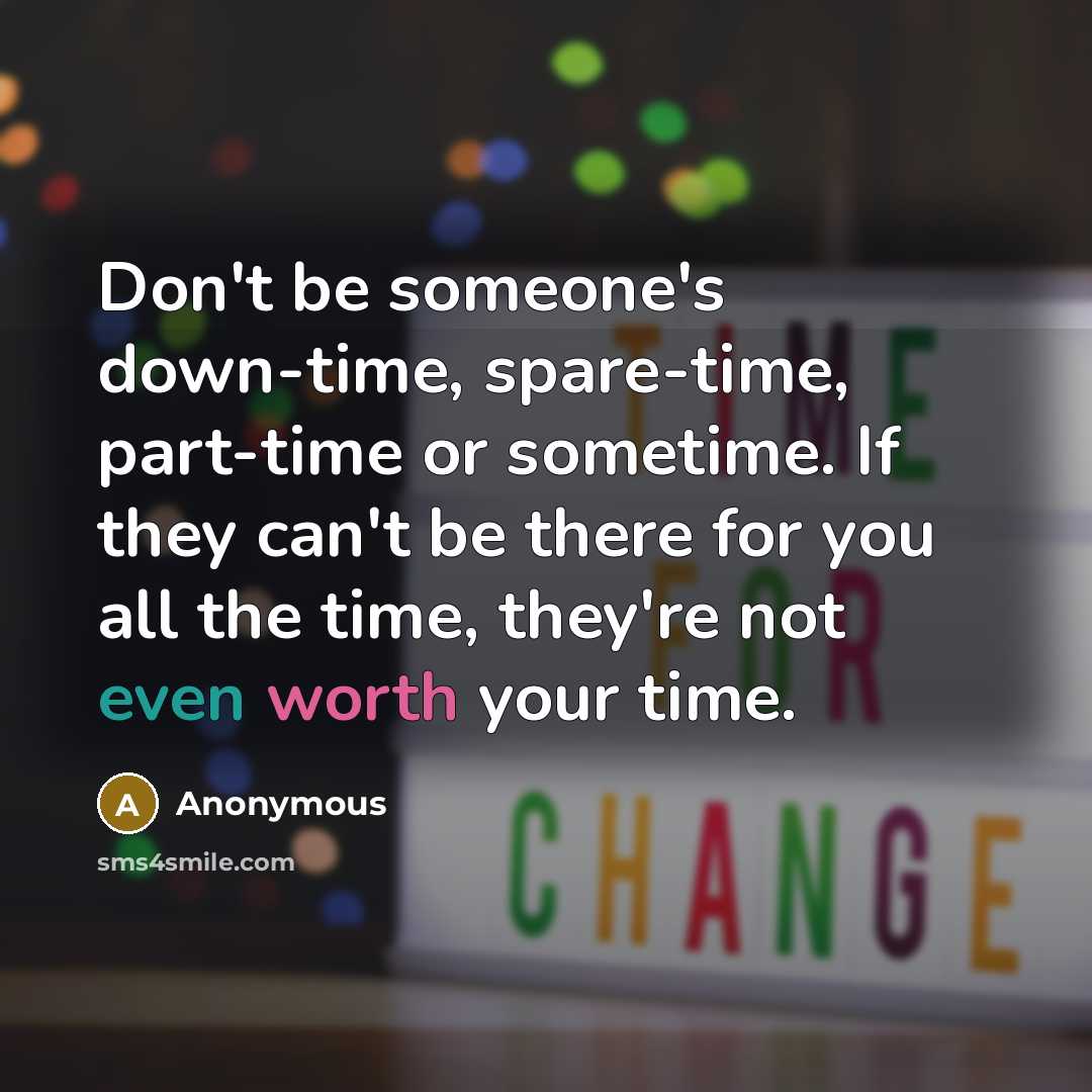 “Don't be someone's down-time, spare-time, part-time or sometime. If they can't be there for you all the time, they're not even worth your time.” quote by Anonymous