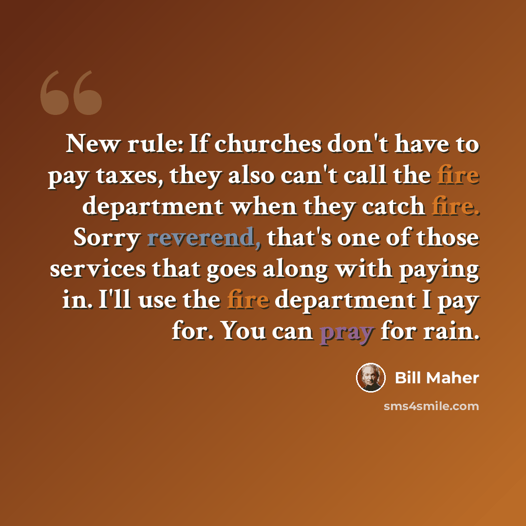“New rule: If churches don't have to pay taxes, they also can't call the fire department when they catch fire. Sorry reverend, that's one of those services that goes along with paying in. I'll use the fire department I pay for. You can pray for rain.” quote by Bill Maher
