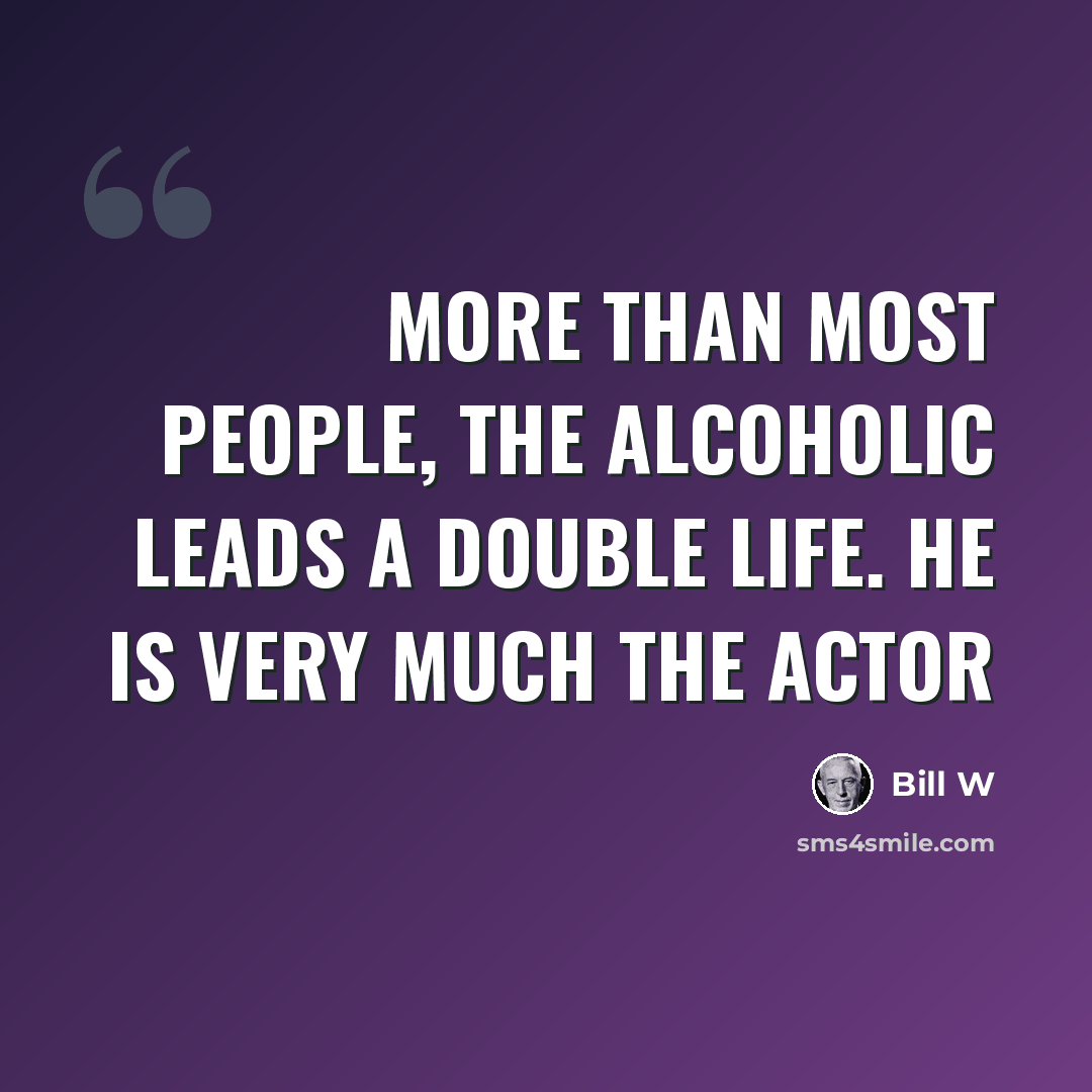 “More than most people, the alcoholic leads a double life. He is very much the actor” quote by Bill W