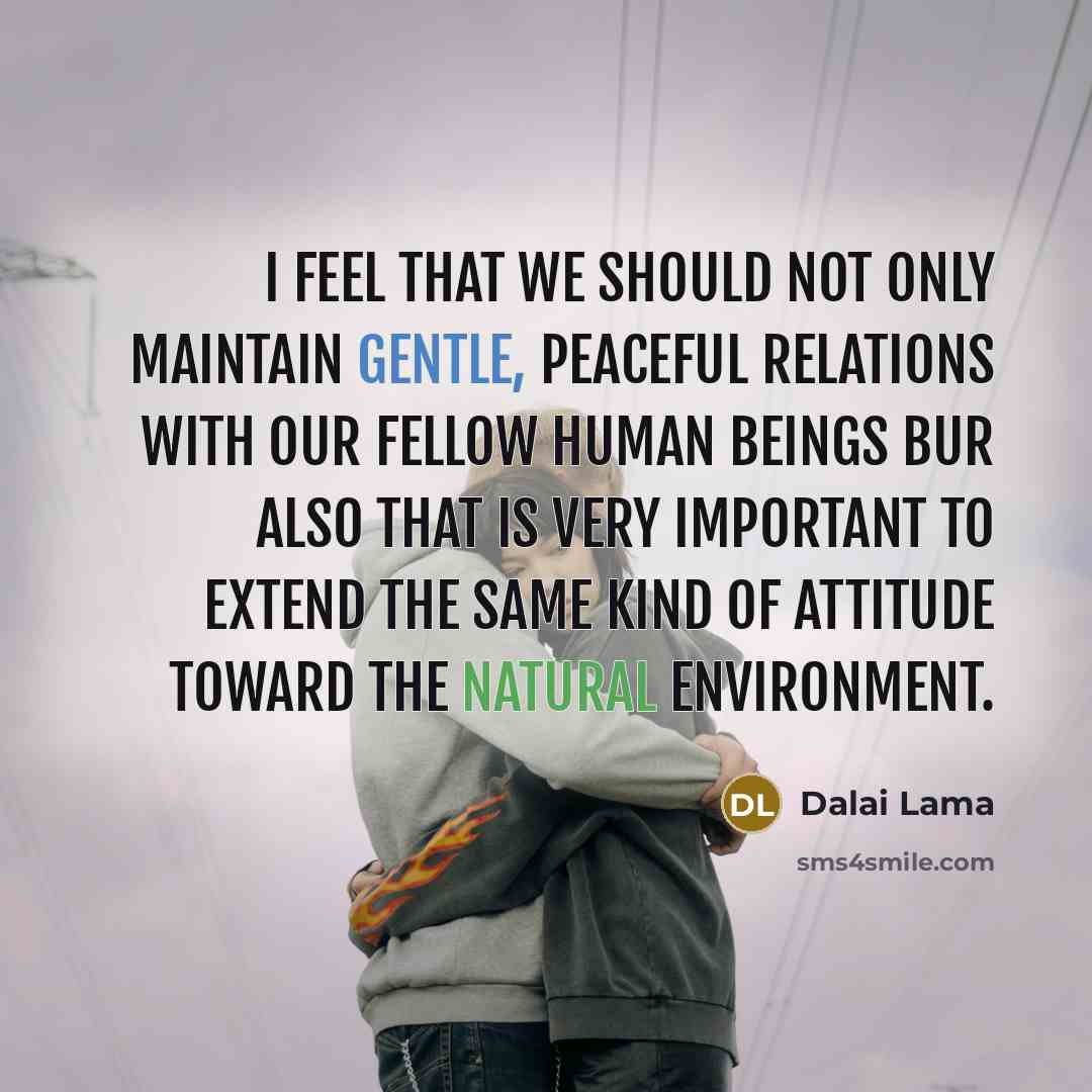 “I feel that we should not only maintain gentle, peaceful relations with our fellow human beings bur also that is very important to extend the same kind of attitude toward the natural environment.” quote by Dalai Lama