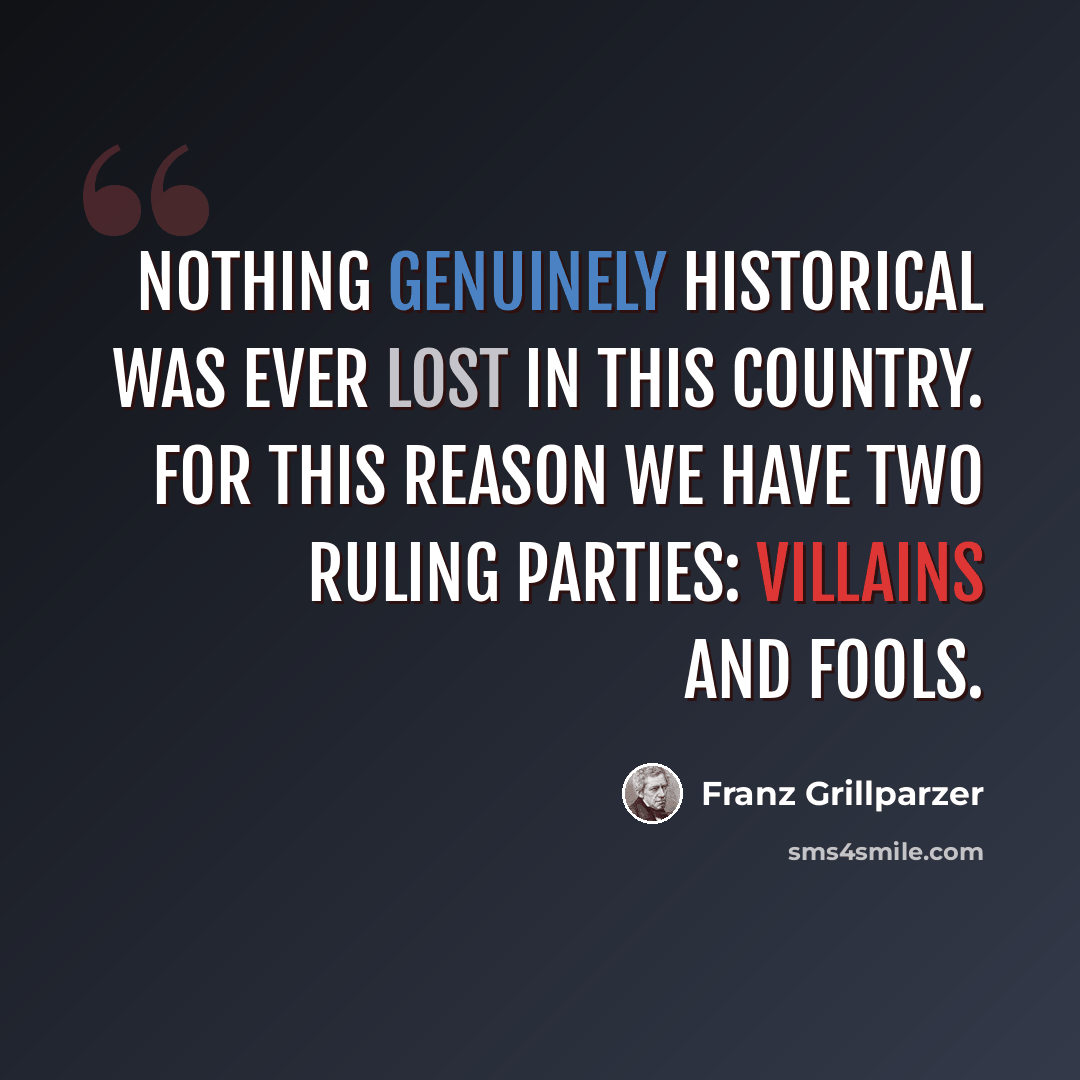 “Nothing genuinely historical was ever lost in this country. For this reason we have two ruling parties: villains and fools.” quote by Franz Grillparzer