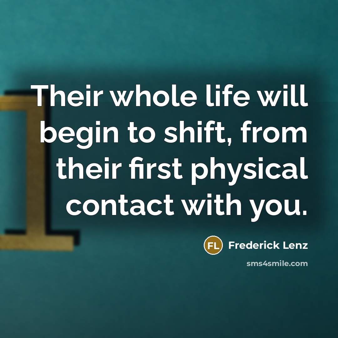 “Their whole life will begin to shift, from their first physical contact with you.” quote by Frederick Lenz