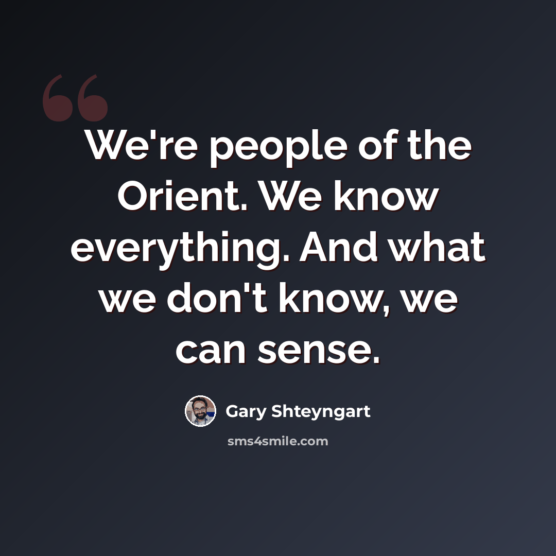 “We're people of the Orient. We know everything. And what we don't know, we can sense.” quote by Gary Shteyngart