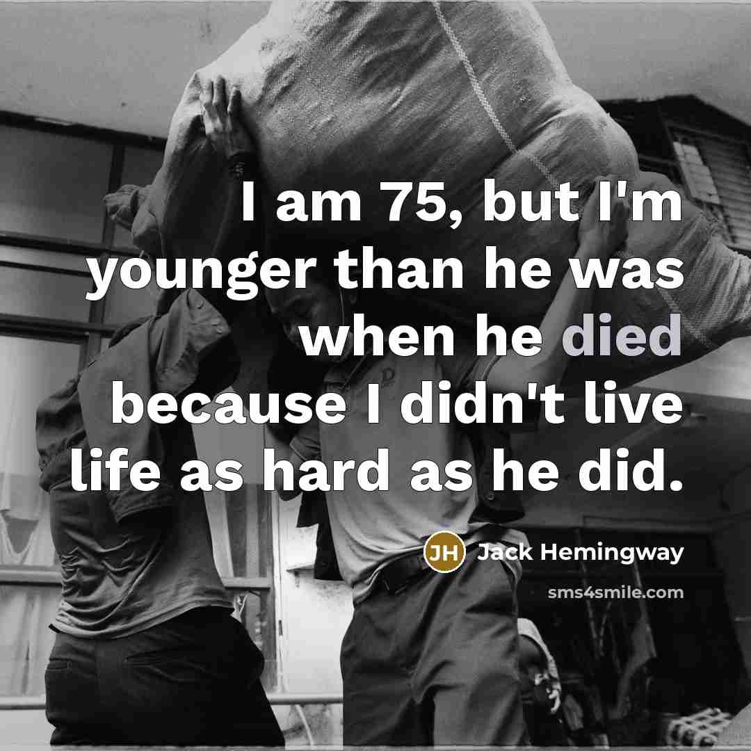 “I am 75, but I'm younger than he was when he died because I didn't live life as hard as he did.” quote by Jack Hemingway