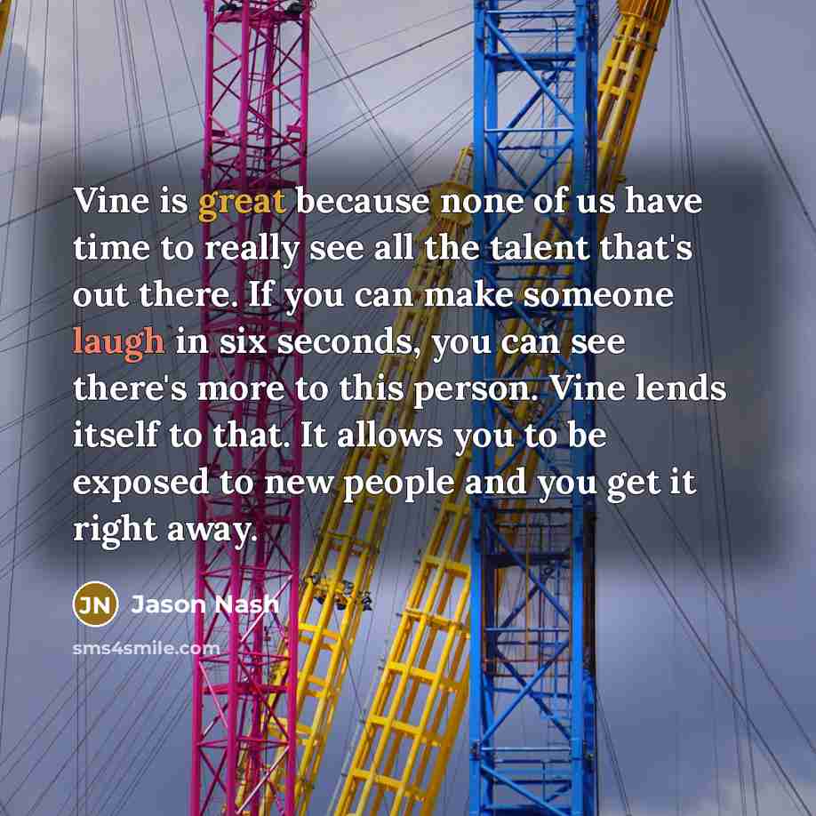 “Vine is great because none of us have time to really see all the talent that's out there. If you can make someone laugh in six seconds, you can see there's more to this person. Vine lends itself to that. It allows you to be exposed to new people and you get it right away.” quote by Jason Nash