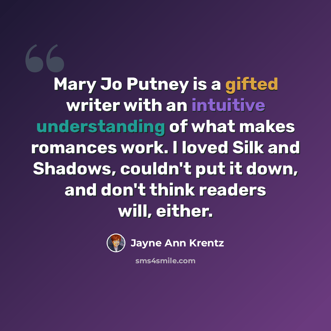 “Mary Jo Putney is a gifted writer with an intuitive understanding of what makes romances work. I loved Silk and Shadows, couldn't put it down, and don't think readers will, either.” quote by Jayne Ann Krentz