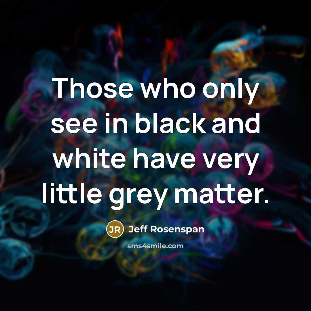 “Those who only see in black and white have very little grey matter.” quote by Jeff Rosenspan